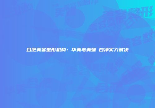 合肥美容整形机构：华美与美蝶皛白净实力对决