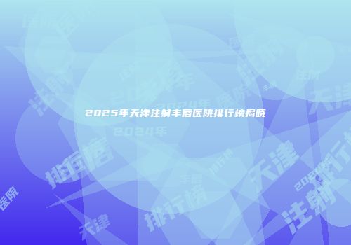 2025年天津注射丰唇医院排行榜揭晓