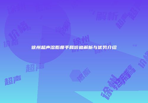 徐州超声溶脂瘦手臂价格解析与优势介绍