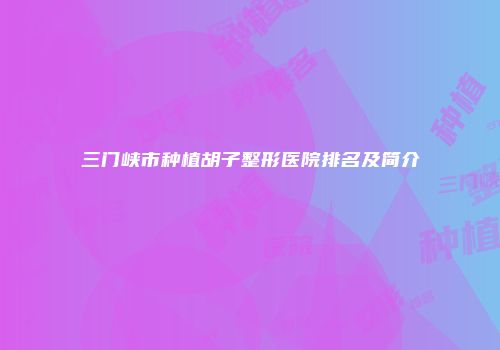 三门峡市种植胡子整形医院排名及简介