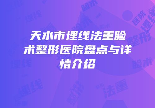 天水市埋线法重睑术整形医院盘点与详情介绍