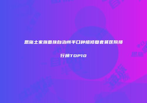 恩施土家族苗族自治州半口种植修复套餐医院排行榜TOP10
