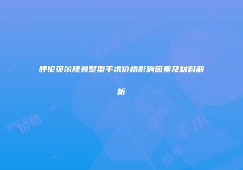 呼伦贝尔隆鼻整型手术价格影响因素及材料解析