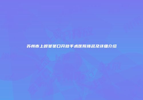苏州市上颌窦窦口开放手术医院排名及详细介绍