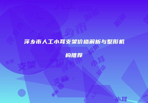 萍乡市人工小耳支架价格解析与整形机构推荐
