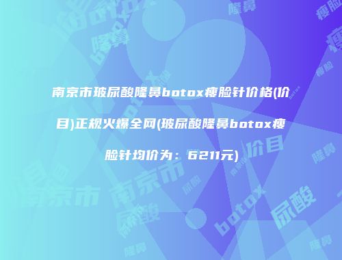 南京市玻尿酸隆鼻botox瘦脸针价格(价目)正规火爆全网(玻尿酸隆鼻botox瘦脸针均价为：6211元)
