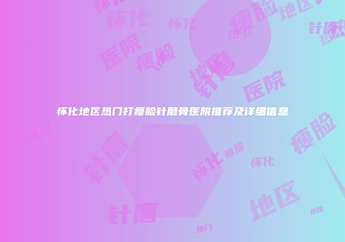 怀化地区热门打瘦脸针磨骨医院推荐及详细信息