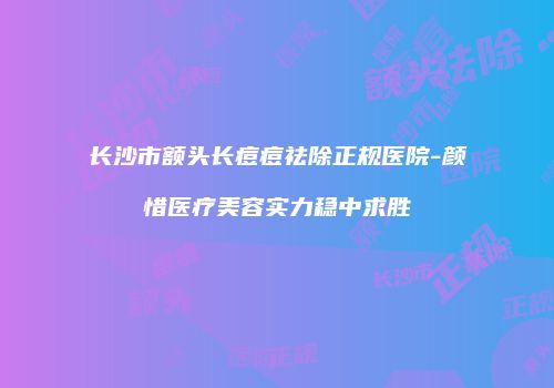 长沙市额头长痘痘祛除正规医院-颜惜医疗美容实力稳中求胜