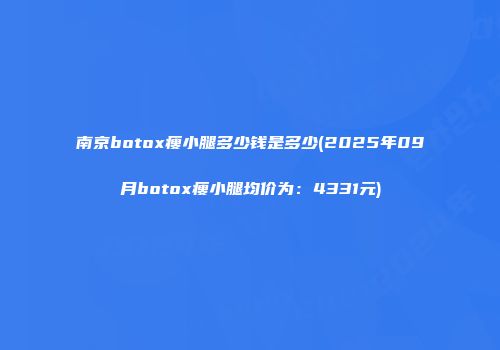 南京botox瘦小腿多少钱是多少(2025年09月botox瘦小腿均价为：4331元)