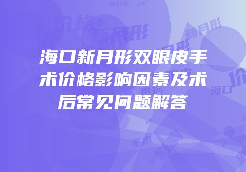 海口新月形双眼皮手术价格影响因素及术后常见问题解答