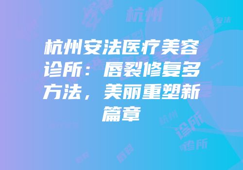 杭州安法医疗美容诊所：唇裂修复多方法，美丽重塑新篇章