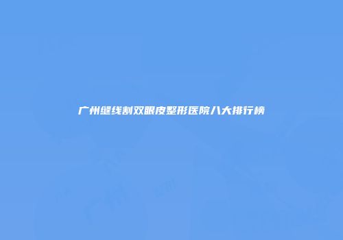 广州缝线割双眼皮整形医院八大排行榜