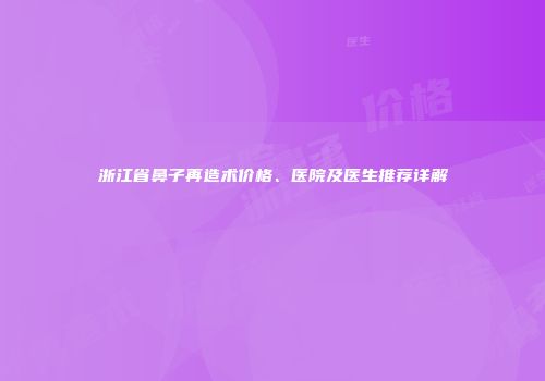 浙江省鼻子再造术价格、医院及医生推荐详解