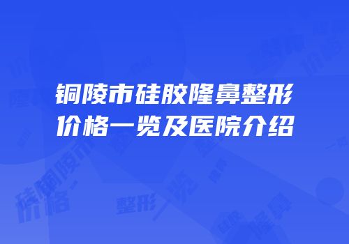 铜陵市硅胶隆鼻整形价格一览及医院介绍