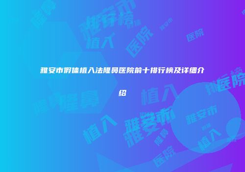 雅安市假体植入法隆鼻医院前十排行榜及详细介绍