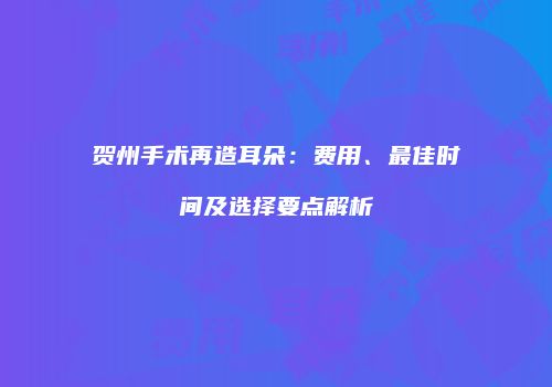 贺州手术再造耳朵：费用、最佳时间及选择要点解析