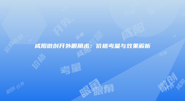 咸阳微创开外眼角术：价格考量与效果解析
