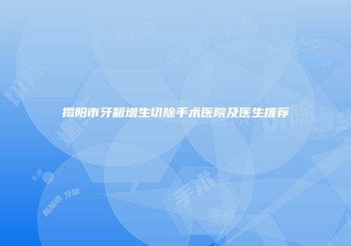 揭阳市牙龈增生切除手术医院及医生推荐