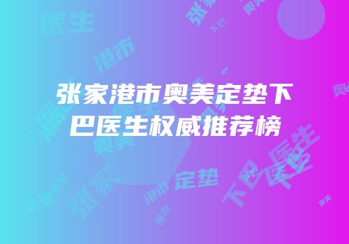 张家港市奥美定垫下巴医生权威推荐榜
