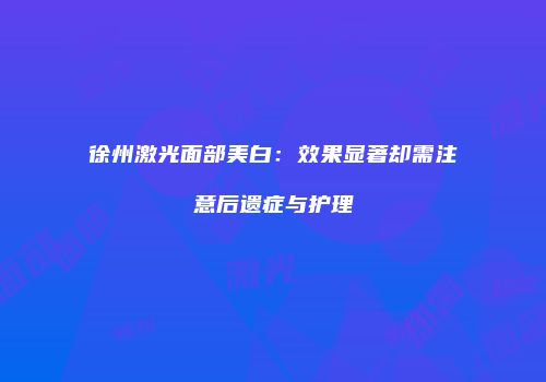 徐州激光面部美白：效果显著却需注意后遗症与护理