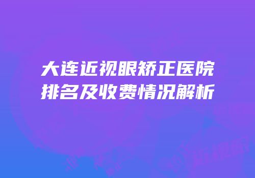 大连近视眼矫正医院排名及收费情况解析
