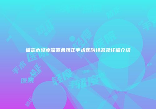 保定市轻度深覆合矫正手术医院排名及详细介绍