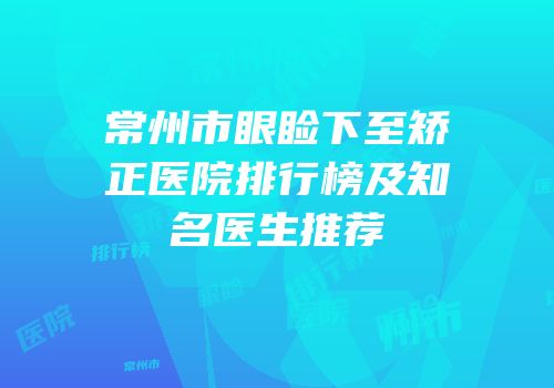 常州市眼睑下至矫正医院排行榜及知名医生推荐