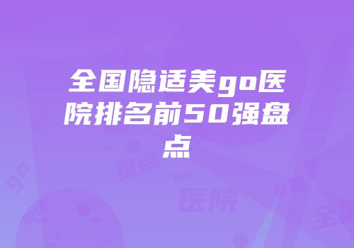 全国隐适美go医院排名前50强盘点
