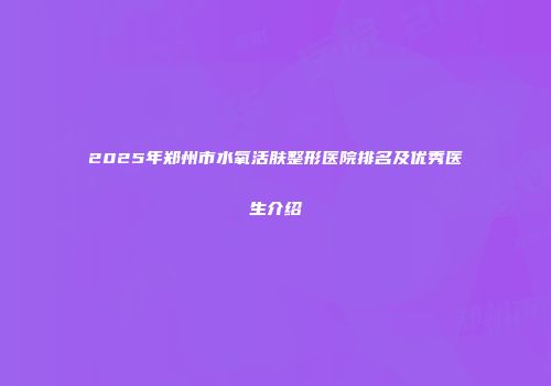2025年郑州市水氧活肤整形医院排名及优秀医生介绍