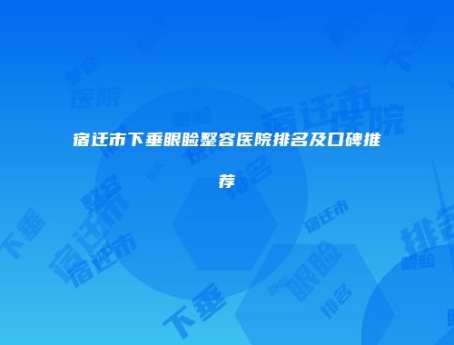 宿迁市下垂眼睑整容医院排名及口碑推荐