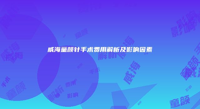 威海童颜针手术费用解析及影响因素