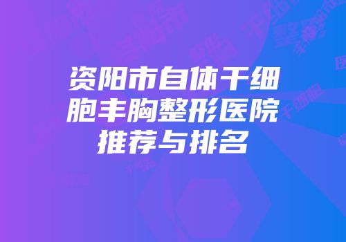 资阳市自体干细胞丰胸整形医院推荐与排名