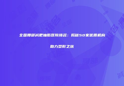 全国腰部减肥抽脂医院排名：揭秘50家优质机构助力塑形之旅