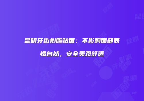 昆明牙齿树脂贴面：不影响面部表情自然，安全美观舒适