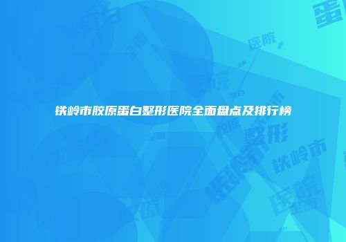 铁岭市胶原蛋白整形医院全面盘点及排行榜