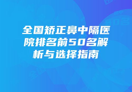全国矫正鼻中隔医院排名前50名解析与选择指南