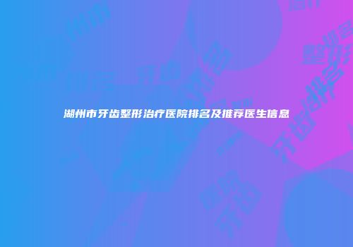 湖州市牙齿整形治疗医院排名及推荐医生信息