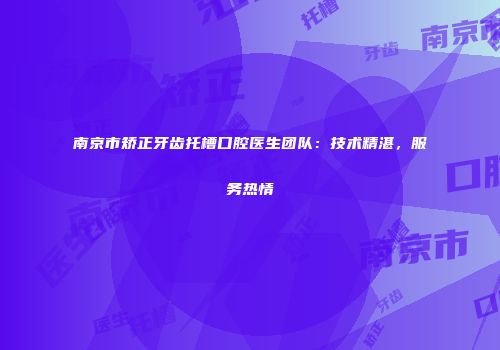 南京市矫正牙齿托槽口腔医生团队：技术精湛，服务热情
