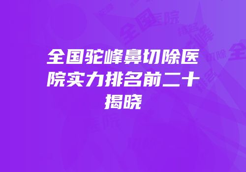 全国驼峰鼻切除医院实力排名前二十揭晓