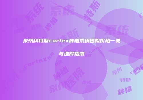 泉州科特斯cortex种植系统医院价格一览与选择指南