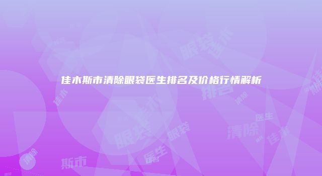 佳木斯市清除眼袋医生排名及价格行情解析