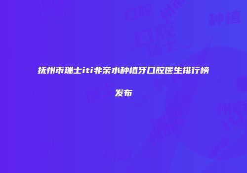 抚州市瑞士iti非亲水种植牙口腔医生排行榜发布