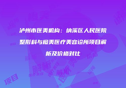 泸州市医美机构：纳溪区人民医院整形科与橙美医疗美容诊所项目解析及价格对比
