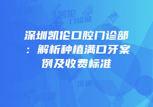 深圳凯伦口腔门诊部：解析种植满口牙案例及收费标准