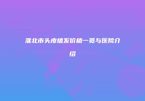 淮北市头皮植发价格一览与医院介绍