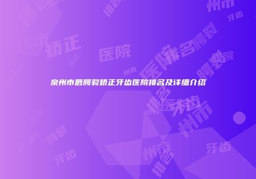 泉州市唇腭裂矫正牙齿医院排名及详细介绍