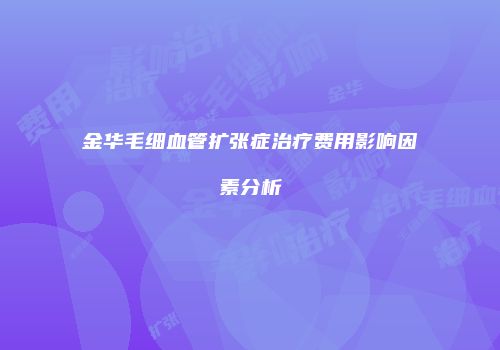 金华毛细血管扩张症治疗费用影响因素分析