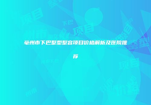 亳州市下巴整型整容项目价格解析及医院推荐