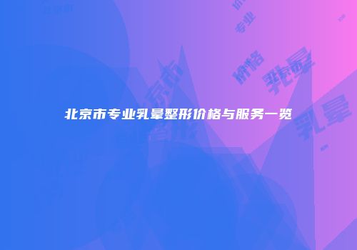 北京市专业乳晕整形价格与服务一览