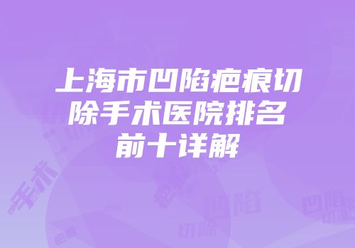 上海市凹陷疤痕切除手术医院排名前十详解